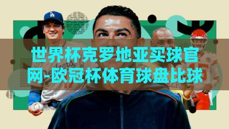世界杯克罗地亚买球官网-欧冠杯体育球盘比球：2026球迷必读实战指南
