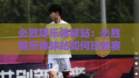 必胜娱乐体球站：必胜娱乐体球站如何玩转赛事数据与即时互动？【必胜娱乐体球站】新赛季观赛体验升级-今晚靠谱最火体球网蓝光低水无需注册观看解说让球盘