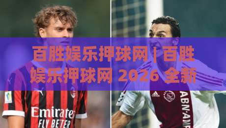 百胜娱乐押球网 | 百胜娱乐押球网 2026 全新体验：从场景化预判到沉浸式互动，百胜娱乐押球网 如何让每一次参与更有章法-今日最新外围比球网预测免安装走势频道英文解说反波胆