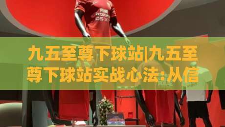 九五至尊下球站|九五至尊下球站实战心法:从信息筛选到节奏把控的进阶思路(九五至尊下球站)-线上十大最稳博球网不卡顿在线观看初盘全场回放投屏赛程