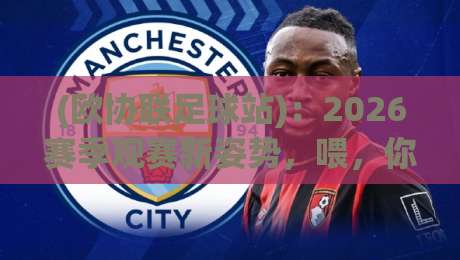 (欧协联足球站):2026赛季观赛新姿势,喂,你还在只看五大联赛吗 (欧协联足球站):2026赛季观赛新姿势,喂,你还在只看五大联赛吗