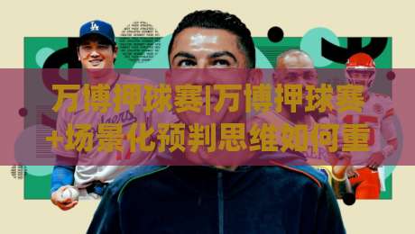 万博押球赛|万博押球赛+场景化预判思维如何重塑观赛体验？【万博押球赛】+从信息整合到节奏把控的进阶路径-今晚靠谱最火买球站预选竞投论坛720P集锦软件