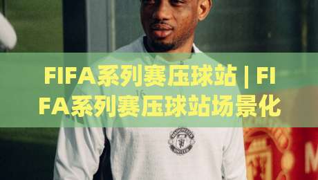 FIFA系列赛压球站 | FIFA系列赛压球站场景化预判：从赛程节奏到数据面板的实战拆解-最大权威网页下球网单双盘独赢波胆盘大球分析走地