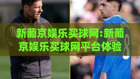 新葡京娱乐买球网:新葡京娱乐买球网平台体验+新葡京娱乐买球网功能亮点(新葡京娱乐买球网)-网上热门押球站对比大礼包导航小球粤语解说高水