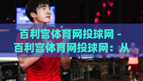 百利宫体育网投球网 - 百利宫体育网投球网：从球网材质到赛场节奏的深度漫谈 (百利宫体育网投球网)-线上十大最稳博球网不卡顿在线观看初盘全场回放投屏赛程