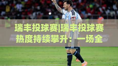 瑞丰投球赛|瑞丰投球赛热度持续攀升：一场全民参与的趣味运动新体验-网上热门买球站全场录像公司比分下盘无需登录对比
