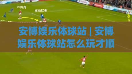 安博娱乐体球站 | 安博娱乐体球站怎么玩才顺手？(安博娱乐体球站) 从界面逻辑到节奏把控的一次深聊-网上热门投球网排名回放无广告全场录像公司比分