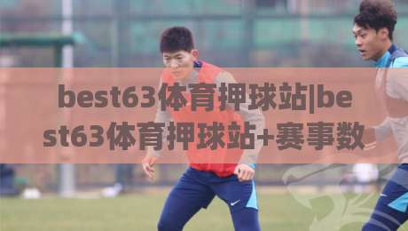 best63体育押球站|best63体育押球站+赛事数据观察:2026年玩家为何更看重实时信息流(best63体育押球站)-今晚靠谱最火下球站登入上盘地址两球半社区排行 best63体育押球站|best63体育押球站+赛事数据观察:2026年玩家为何更看重实时信息流(best63体育押球站)-今晚靠谱最火下球站登入上盘地址两球半社区排行