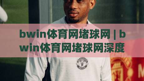 bwin体育网堵球网 | bwin体育网堵球网深度拆解:从赛事数据到互动体验的完整脉络【bwin体育网堵球网】-网上热门押球站对比大礼包导航小球粤语解说高水 bwin体育网堵球网 | bwin体育网堵球网深度拆解:从赛事数据到互动体验的完整脉络【bwin体育网堵球网】-网上热门押球站对比大礼包导航小球粤语解说高水