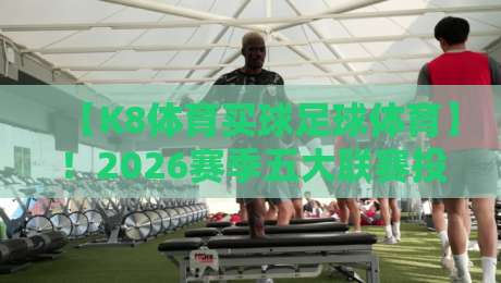 【K8体育买球足球体育】！2026赛季五大联赛投注策略与实战心得