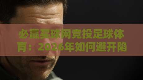 必赢买球网竞投足球体育:2026年如何避开陷阱玩转赛事投注? 必赢买球网竞投足球体育:2026年如何避开陷阱玩转赛事投注?