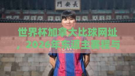 世界杯加拿大比球网址，2026年东道主赛程与比分查询指南！