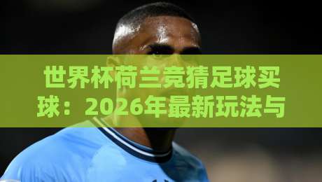 世界杯荷兰竞猜足球买球:2026年最新玩法与避坑指南 世界杯荷兰竞猜足球买球:2026年最新玩法与避坑指南