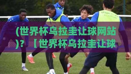 (世界杯乌拉圭让球网站)?【世界杯乌拉圭让球网站】2026年实战指南:资深老鸟教你避坑 (世界杯乌拉圭让球网站)?【世界杯乌拉圭让球网站】2026年实战指南:资深老鸟教你避坑