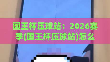 国王杯压球站:2026赛季(国王杯压球站)怎么选?看完这篇再下注 国王杯压球站:2026赛季(国王杯压球站)怎么选?看完这篇再下注