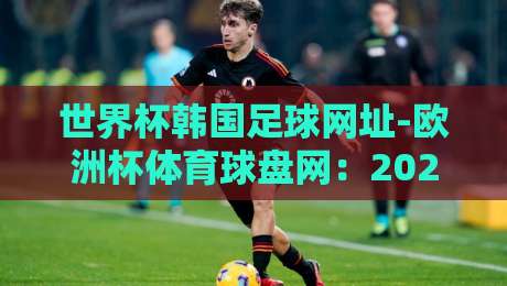 世界杯韩国足球网址-欧洲杯体育球盘网:2026年球迷必藏的两大入口 世界杯韩国足球网址-欧洲杯体育球盘网:2026年球迷必藏的两大入口