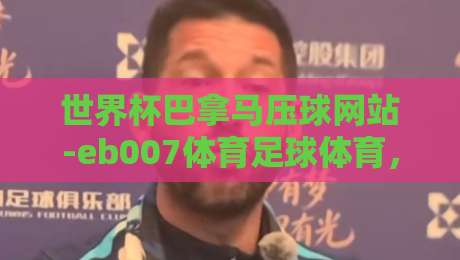 世界杯巴拿马压球网站-eb007体育足球体育，2026年观赛指南（说真的，这届有点不一样）