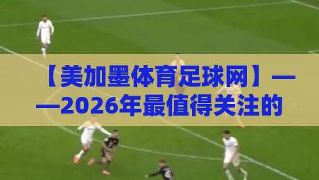 【美加墨体育足球网】——2026年最值得关注的北美足球资讯平台？