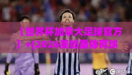 【世界杯加拿大足球官方】+(2026美加墨体育球盘买球网)：球迷必看的合法渠道与防坑指南