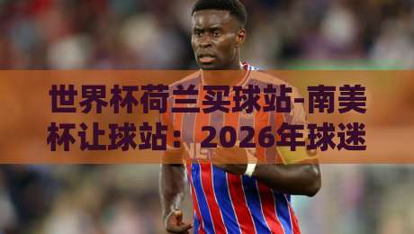 世界杯荷兰买球站-南美杯让球站：2026年球迷必看的投注策略指南