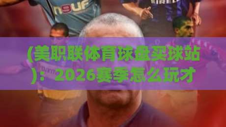 (美职联体育球盘买球站)：2026赛季怎么玩才不踩坑？老球迷的实战攻略