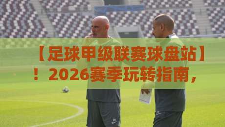 【足球甲级联赛球盘站】！2026赛季玩转指南，这些坑你别踩