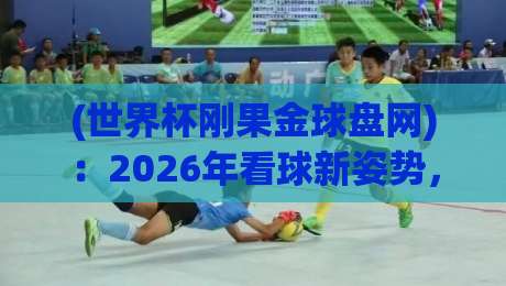 (世界杯刚果金球盘网)：2026年看球新姿势，刚果金博彩平台到底靠不靠谱？