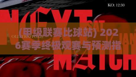 (甲级联赛比球站) 2026赛季终极观赛与预测指南