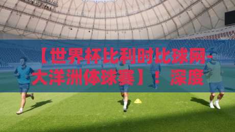【世界杯比利时比球网-大洋洲体球赛】！深度复盘2026年比利时队的血泪教训与大洋洲黑马崛起