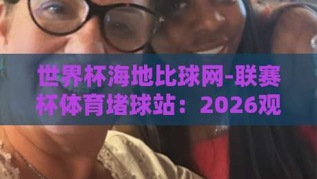 世界杯海地比球网-联赛杯体育堵球站：2026观赛指南与数据新玩法