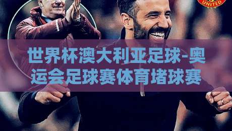 世界杯澳大利亚足球-奥运会足球赛体育堵球赛：2026年澳洲双重赛事下的赌球生态与风险