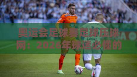奥运会足球赛足球压球网：2026年球迷必懂的观赛与投注指南