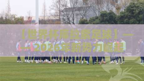 【世界杯库拉索足球】—— 2026年新势力崛起：从加勒比海到世界舞台（世界杯库拉索足球）