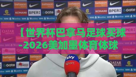 【世界杯巴拿马足球买球-2026美加墨体育体球网】: 深度解析2026美加墨世界杯巴拿马竞猜策略与平台选择