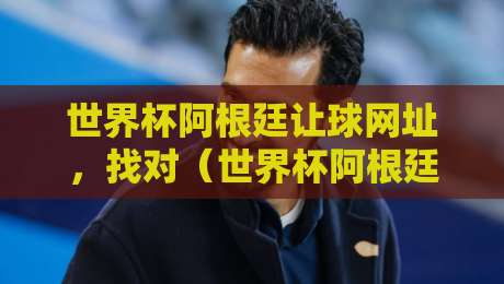 世界杯阿根廷让球网址,找对(世界杯阿根廷让球网址)的关键点你知道吗? 世界杯阿根廷让球网址,找对(世界杯阿根廷让球网址)的关键点你知道吗?
