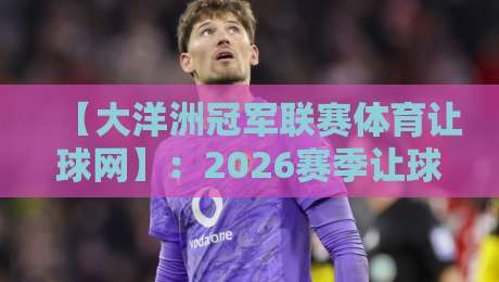 【大洋洲冠军联赛体育让球网】:2026赛季让球盘口深度解析与投注技巧