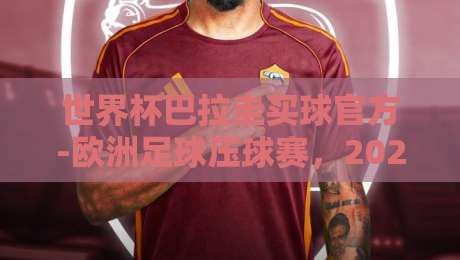 世界杯巴拉圭买球官方-欧洲足球压球赛,2026年观赛指南与冷门预测