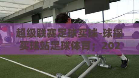 超级联赛足球买球-球探买球站足球体育;2026赛季,这些数据让你少走弯路