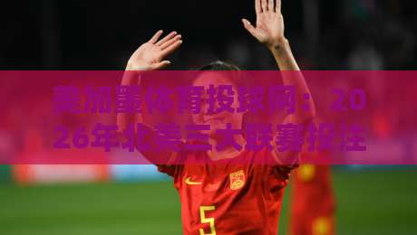 美加墨体育投球网：2026年北美三大联赛投注新趋势与实战指南