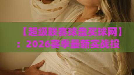 【超级联赛球盘买球网】:2026赛季最新实战投注指南与盘口解析