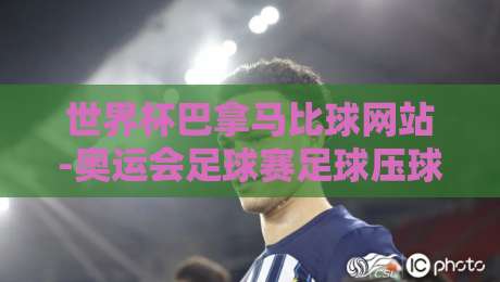 世界杯巴拿马比球网站-奥运会足球赛足球压球网:2026年观赛投注终极指南