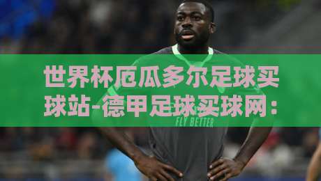 世界杯厄瓜多尔足球买球站-德甲足球买球网:2026年球迷必看的地道玩法指南