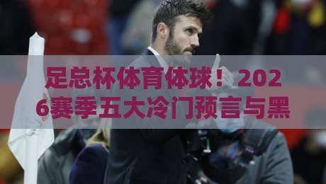 足总杯体育体球！2026赛季五大冷门预言与黑马盘点