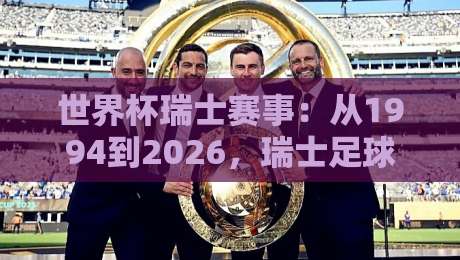 世界杯瑞士赛事:从1994到2026,瑞士足球的逆袭之路全解析【世界杯瑞士赛事】