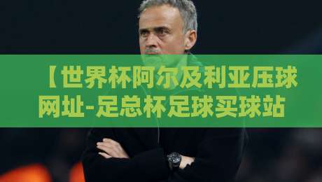 【世界杯阿尔及利亚压球网址-足总杯足球买球站】2026年最新指南：安全下注与避坑要点