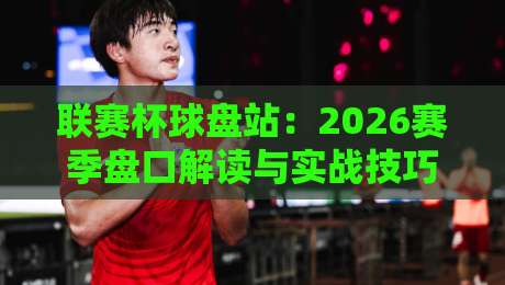 联赛杯球盘站：2026赛季盘口解读与实战技巧（联赛杯球盘站）