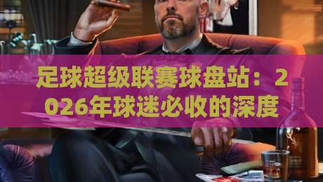 足球超级联赛球盘站：2026年球迷必收的深度解析（附实操指南）