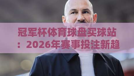 冠军杯体育球盘买球站：2026年赛事投注新趋势与实战技巧
