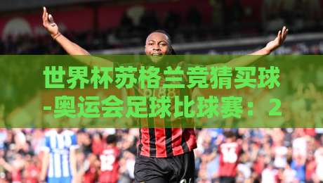 世界杯苏格兰竞猜买球-奥运会足球比球赛：2026年球迷必知的竞彩策略与赛事看点