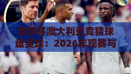 世界杯澳大利亚竞猜球盘买球：2026年观赛与投注的实战指南